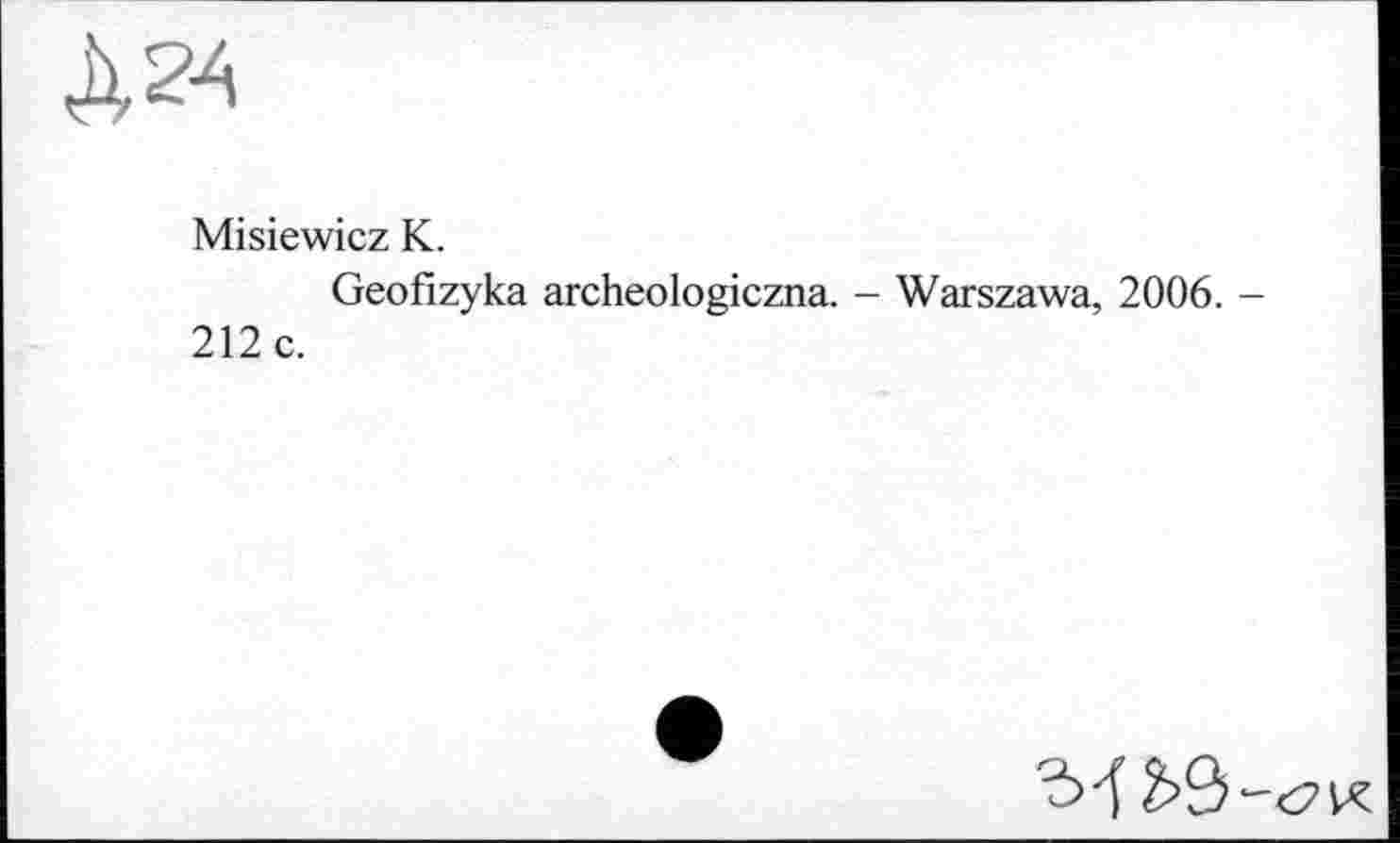 ﻿Misiewicz К.
212 c.
Geofizyka archeologiczna. - Warszawa, 2006.
